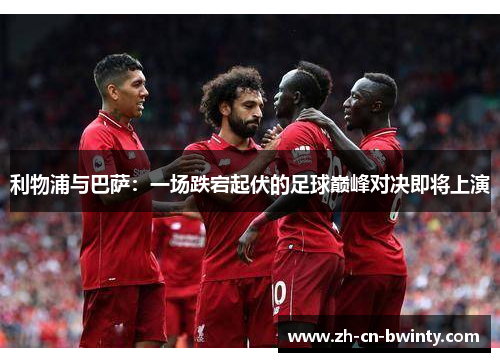 利物浦与巴萨：一场跌宕起伏的足球巅峰对决即将上演