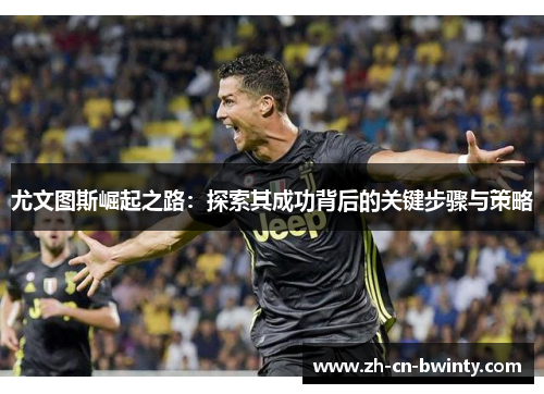 尤文图斯崛起之路：探索其成功背后的关键步骤与策略
