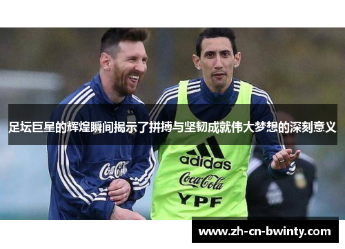 足坛巨星的辉煌瞬间揭示了拼搏与坚韧成就伟大梦想的深刻意义