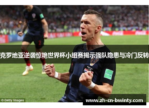 克罗地亚逆袭惊艳世界杯小组赛揭示强队隐患与冷门反转
