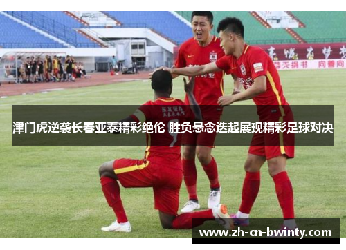 津门虎逆袭长春亚泰精彩绝伦 胜负悬念迭起展现精彩足球对决