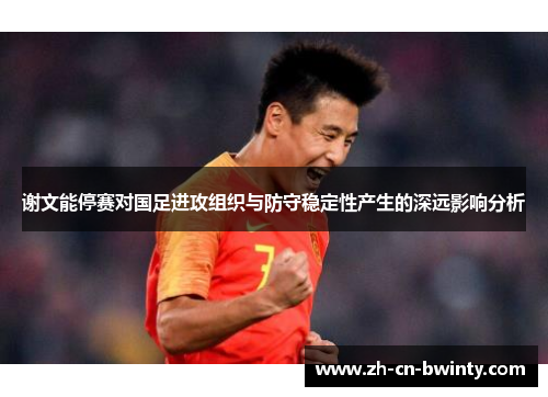 谢文能停赛对国足进攻组织与防守稳定性产生的深远影响分析