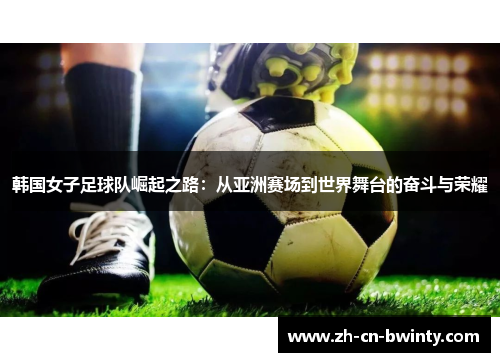韩国女子足球队崛起之路：从亚洲赛场到世界舞台的奋斗与荣耀