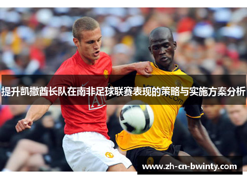 提升凯撒酋长队在南非足球联赛表现的策略与实施方案分析