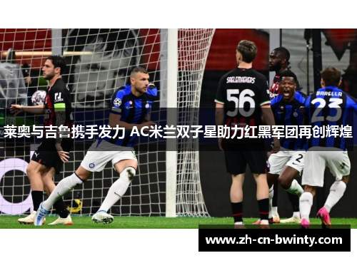 莱奥与吉鲁携手发力 AC米兰双子星助力红黑军团再创辉煌