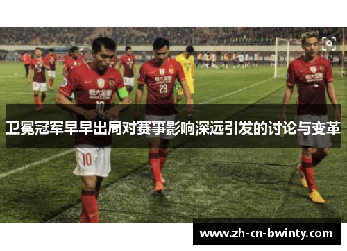卫冕冠军早早出局对赛事影响深远引发的讨论与变革