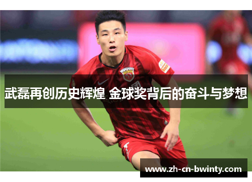 武磊再创历史辉煌 金球奖背后的奋斗与梦想