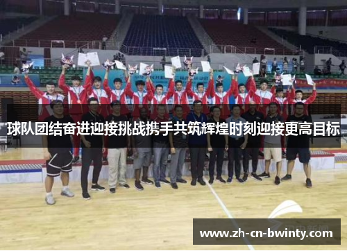 球队团结奋进迎接挑战携手共筑辉煌时刻迎接更高目标
