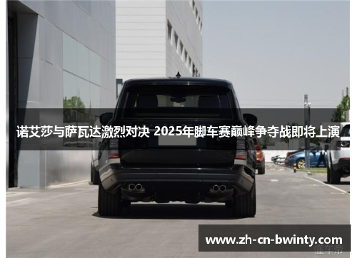 诺艾莎与萨瓦达激烈对决 2025年脚车赛巅峰争夺战即将上演