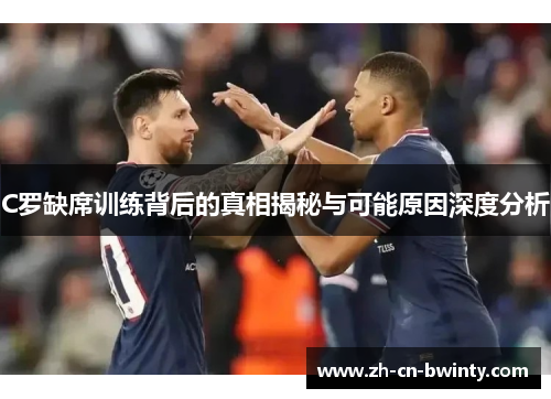 C罗缺席训练背后的真相揭秘与可能原因深度分析