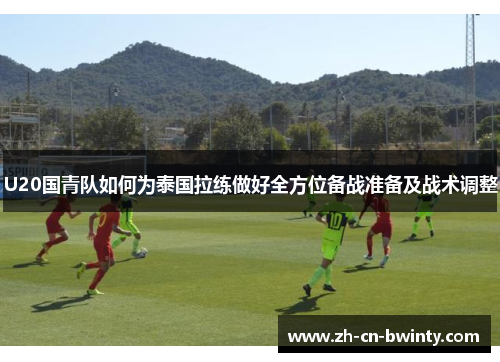 U20国青队如何为泰国拉练做好全方位备战准备及战术调整