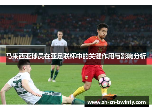 马来西亚球员在亚足联杯中的关键作用与影响分析