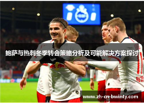 鲍萨与热刺冬季转会策略分析及可能解决方案探讨