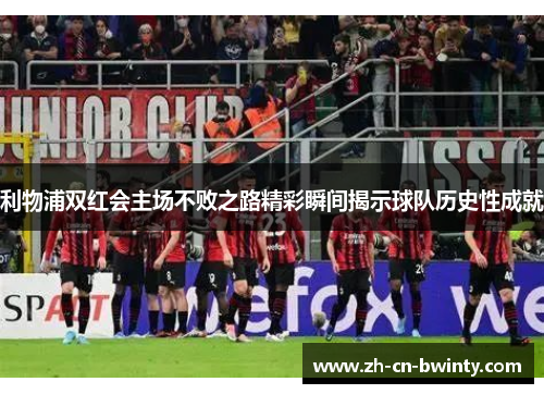 利物浦双红会主场不败之路精彩瞬间揭示球队历史性成就