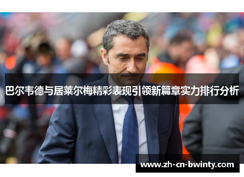 巴尔韦德与居莱尔梅精彩表现引领新篇章实力排行分析