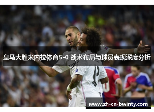 皇马大胜米内拉体育5-0 战术布局与球员表现深度分析