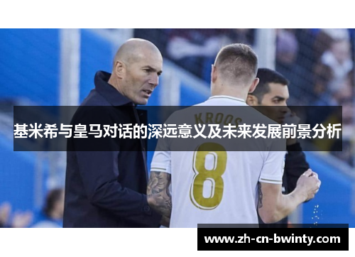 基米希与皇马对话的深远意义及未来发展前景分析