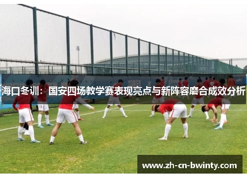 海口冬训：国安四场教学赛表现亮点与新阵容磨合成效分析