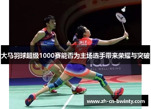 大马羽球超级1000赛能否为主场选手带来荣耀与突破