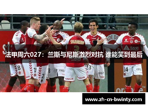 法甲周六027：兰斯与尼斯激烈对抗 谁能笑到最后
