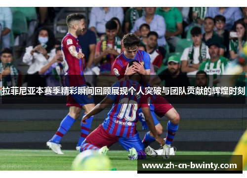 拉菲尼亚本赛季精彩瞬间回顾展现个人突破与团队贡献的辉煌时刻