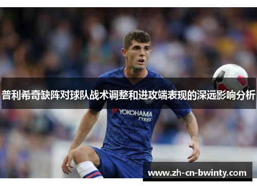 普利希奇缺阵对球队战术调整和进攻端表现的深远影响分析