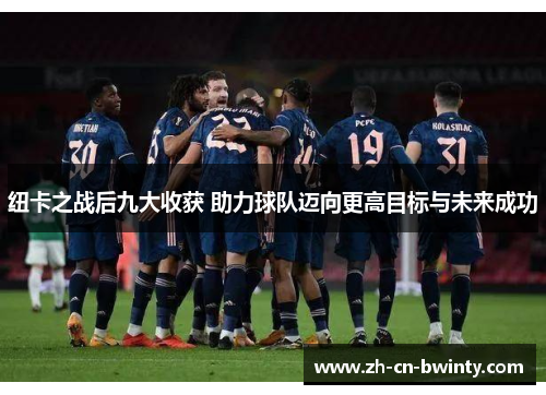 纽卡之战后九大收获 助力球队迈向更高目标与未来成功
