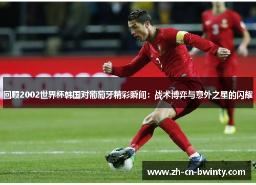 回顾2002世界杯韩国对葡萄牙精彩瞬间：战术博弈与意外之星的闪耀