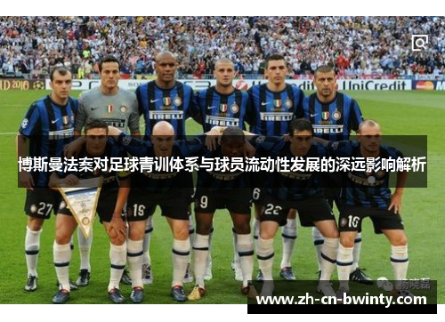 博斯曼法案对足球青训体系与球员流动性发展的深远影响解析
