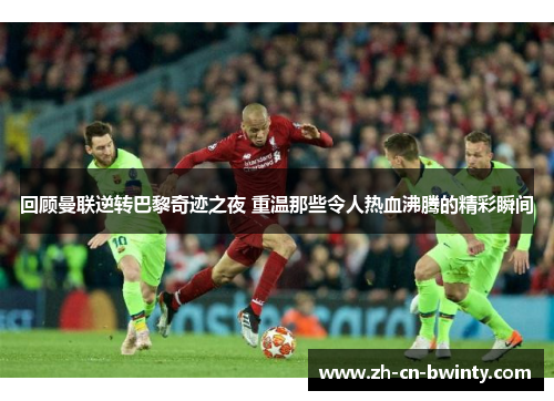 回顾曼联逆转巴黎奇迹之夜 重温那些令人热血沸腾的精彩瞬间