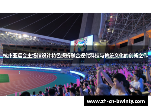杭州亚运会主场馆设计特色探析融合现代科技与传统文化的创新之作