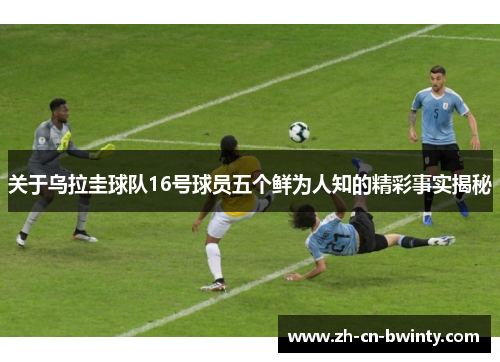 关于乌拉圭球队16号球员五个鲜为人知的精彩事实揭秘