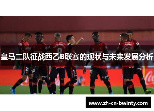 皇马二队征战西乙B联赛的现状与未来发展分析