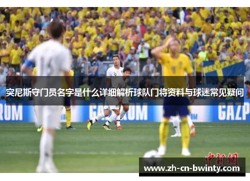 突尼斯守门员名字是什么详细解析球队门将资料与球迷常见疑问
