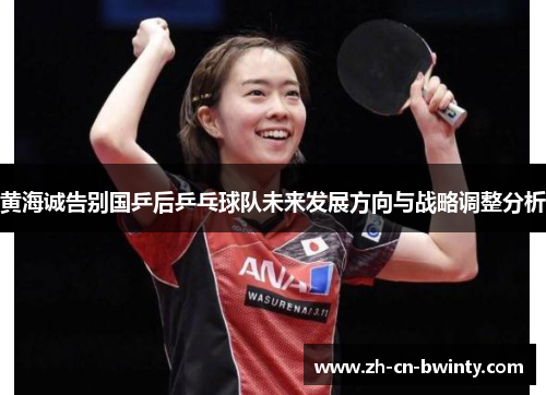 黄海诚告别国乒后乒乓球队未来发展方向与战略调整分析