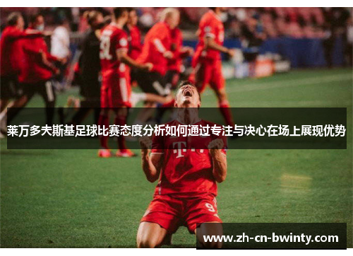莱万多夫斯基足球比赛态度分析如何通过专注与决心在场上展现优势