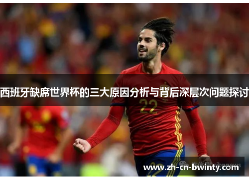 西班牙缺席世界杯的三大原因分析与背后深层次问题探讨