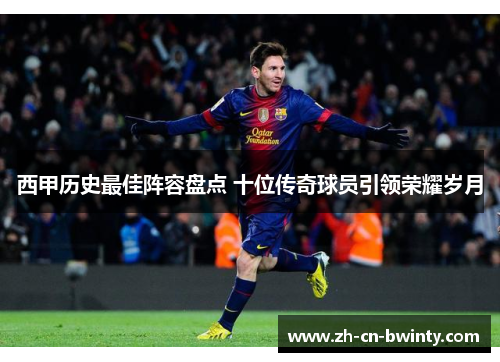 西甲历史最佳阵容盘点 十位传奇球员引领荣耀岁月