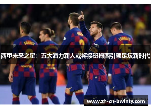 西甲未来之星:五大潜力新人或将接班梅西引领足坛新时代