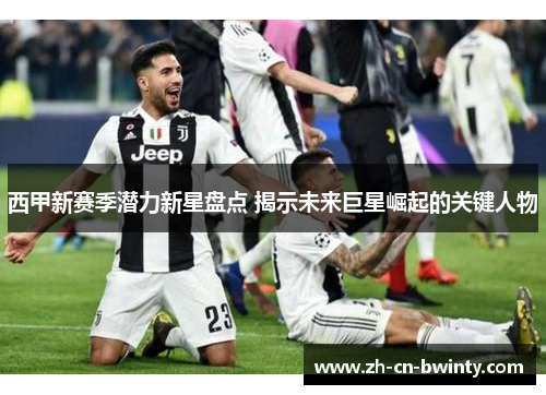 西甲新赛季潜力新星盘点 揭示未来巨星崛起的关键人物